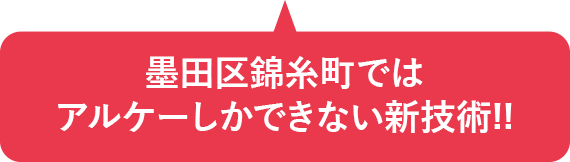 墨田区錦糸町ではアルケーしかできない新技術